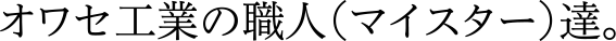 オワセ工業の職人(マイスター)達。